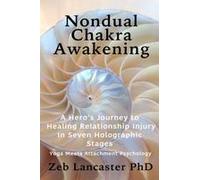 Nondual Chakra Awakening: A Heros Journey To Healing Relationship Injury In Seven Holographic Stages - Yoga Meets Attachment Psychology