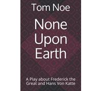 None Upon Earth: A Play About Frederick The Great And Hans Von Katte