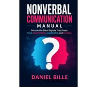 Nonverbal Communication Manual: Decode the Silent Signals That Shape Trust, Relationships, Leadership, and Succuss.