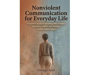 Nonviolent Communication for Everyday Life: A Practical Guide to Speaking with Empathy, Resolving Conflict, and Building Healthy Relationships