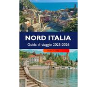 NORD ITALIA Guida di viaggio 2025-2026: Scopri borghi affascinanti, le principali attrazioni, i monumenti storici e le delizie culinarie nelle regioni panoramiche del nord Italia
