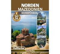 Norden Mazedonien Reiseführer (Vollfarbe): Eine Reise durch Ohrid, Skopje, Bitola, Tetovo, Weinberge, Burgen, Aromen, malerische Routen und versteckte Dörfer