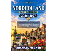 NORDHOLLAND REISEFÜHRER 2026-2027: Entdecken Sie Amsterdam, Haarlem, Zaanse Schans, Texel, Alkmaar, Volendam, Edam, die Nordseeküste, historische ... schönsten Geheimtipps für Ihre perfekte Reise