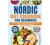 Nordic Diet Cookbook for Beginners: Simple,Wholesome Recipes to Boost Energy,Burn Fat, and Embrace Scandinavian Wellness.