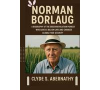 Norman Borlaug: A Biography of the Green Revolution Pioneer Who Saved a Billion Lives and Changed Global Food Security