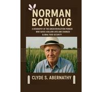 Norman Borlaug: A Biography of the Green Revolution Pioneer Who Saved a Billion Lives and Changed Global Food Security