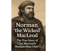 Norman “the Wicked” MacLeod: The True Story of Clan MacLeods’s Machiavellian Chief