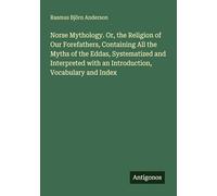 Norse Mythology. Or, the Religion of Our Forefathers, Containing All the Myths of the Eddas, Systematized and Interpreted with an Introduction, Vocabulary and Index