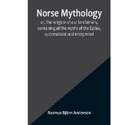 Norse Mythology; Or, The Religion Of Our Forefathers, Containing All The Myths Of The Eddas, Systematized And Interpreted