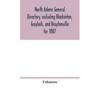 North Adams General Directory, Including Blackinton, Greylock, And Braytonville For 1887. Embracing The Names Of All Residents, And A Full List Of Churches, With Their Officers; Corporations, Manufact