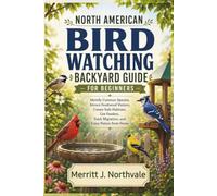 NORTH AMERICAN BIRD WATCHING BACKYARD GUIDE FOR BEGINNERS: Identify Common Species, Attract Feathered Visitors, Create Safe Habitats, Use Feeders, Track Migration, and Enjoy Nature from Home