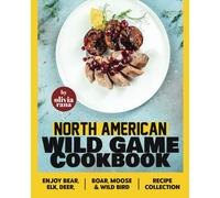 North American Wild Game Cookbook: Enjoy Bear, Elk, Deer, Boar, Moose & Wild Bird Recipe Collection