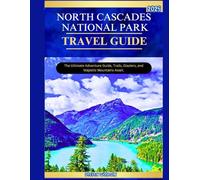 NORTH CASCADES NATIONAL PARK TRAVEL GUIDE 2025: The Ultimate Adventure Guide, Trails, Glaciers, and Majestic Mountains Await.