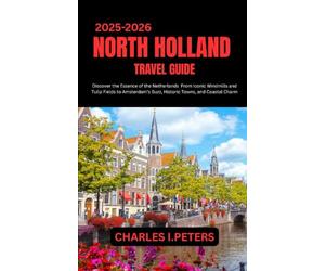 NORTH HOLLAND TRAVEL GUIDE: Discover the Essence of the Netherlands From Iconic Windmills and Tulip Fields to Amsterdam’s Buzz, Historic Towns, and Coastal Charm