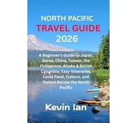 NORTH PACIFIC TRAVEL GUIDE 2026: A Beginner’s Guide to Japan, Korea, China, Taiwan, the Philippines, Alaska & British Columbia; Easy Itineraries, ... Culture, and Nature Across the North Pacific