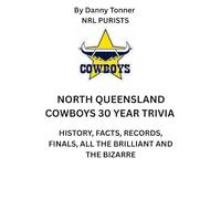 NORTH QUEENSLAND COWBOYS 30 YEARS OF TRIVIA: History, Facts, Records, Finals, All the Brilliant and the Bizarre