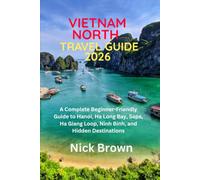 NORTH VIETNAM TRAVEL GUIDE 2026: A comprehensive, beginner-friendly guide to Hanoi, Ha Long Bay, Sapa, the Ha Giang Loop, Ninh Binh, and hidden gems
