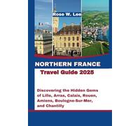 Northern France Travel Guide 2025: Discovering the Hidden Gems of Lille, Arras, Calais, Rouen, Amiens, Boulogne-Sur-Mer, and Chantilly