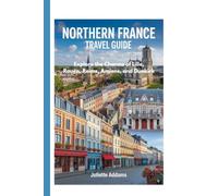 Northern France Travel Guide: Explore the charms of Lille,Rouen, Reims, Amiens, and Dunkirk