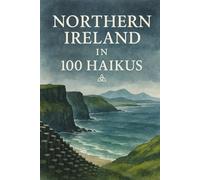 Northern Ireland in 100 Haikus: A Poetic Journey Through Coastlines, Hills, Cities, and Culture of Northern Ireland