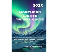 NORTHERN LIGHTS TRAVEL GUIDE 2025: “Explore the Northern Lights: Top Aurora Destinations, Arctic Travel Tips, Cultural Experiences & Photography for the Perfect Sky Show”