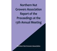 Northern Nut Growers Association Report Of The Proceedings At The 13th Annual Meeting ; Rochester, N.Y. September, 7, 8 And 9, 1922