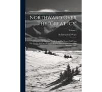 Northward Over The "Great Ice": A Narrative Of Life And Work Along The Shores And Upon The Interior Ice-Cap Of Northern Greenland In The Years 1886 An