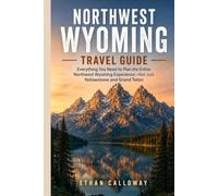 NORTHWEST WYOMING TRAVEL GUIDE: Everything You Need to Plan the Entire Northwest Wyo-ming Experience-Not Just Yellowstone and Grand Teton