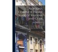 Norton's Complete Hand-Book Of Havana And Cuba: Containing Full Information For The Tourist, Settler, And Investor; Also An Account Of The American Mi
