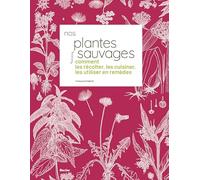 Nos Plantes Sauvages - Comment Les Récolter, Les Cuisiner Et Les Utiliser En Remèdes