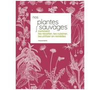 Nos Plantes Sauvages - Comment Les Récolter, Les Cuisiner, Les Utiliser En Remèdes