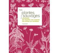 Nos Plantes Sauvages - Comment Les Récolter, Les Cuisiner Et Les Utiliser En Remèdes