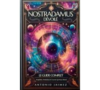 Nostradamus Dévoilé, Le Guide Complet: Prophéties, Prédictions Et L'avenir Qui Nous Attend