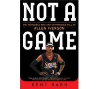 Not a Game The Incredible Rise and Unthinkable Fall of Allen Iverson by Kent Babb Kent Babb (Auteur)