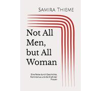 Not All Men, but All Woman: Eine Reise durch Geschichte, Feminismus und die Kraft der Frauen