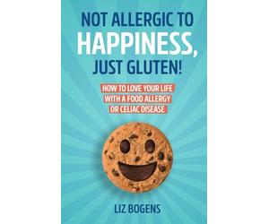 Not Allergic to Happiness, Just Gluten! How to Love Your Life With a Food Allergy or Celiac Disease