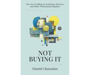 Not Buying It: The Art of Selling to Scientists, Doctors, and Other Professional Skeptics