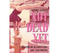 NOT DEAD YET: A Lifetime of Handstands, Art & Poetry
