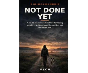 Not Done Yet: A No-BS Memoir and Method for Losing Weight - Written From the Middle, Not the Finish Line