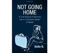 Not Going Home: A True Account of Surviving Life in a Homeless Shelter in Belfast B, Della (Auteur)