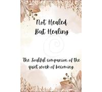 Not Healed, But Healing: The soulful companion of the quite work of becoming.