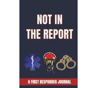 NOT IN THE REPORT: A FIRST RESPONDER JOURNAL: Funny, Unbelievable, and Memorable Stories From the Front Lines for Firefighters, EMTs, Paramedics, Police Officers and Emergency Workers