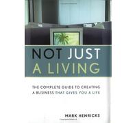 Not Just A Living: The Complete Guide To Creating A Business That Gives You A Life