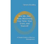 Not Me, Not Now. Mastering Your Time, Your Team, And Yourself: A Simple Guide To Effective Management