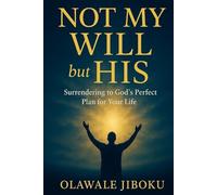 Not My Will But His: Surrendering to God’s Perfect Plan for Your Life