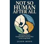 Not So Human After All: Rethinking Human Exceptionalism and Our Place in the Living World