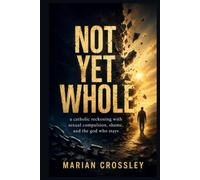 NOT YET WHOLE: a catholic reckoning with sexual compulsion, shame, and the god who stays
