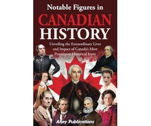 Notable Figures in Canadian History: Unveiling the Extraordinary Lives and Impact of Canada’s Most Prominent Historical Icons