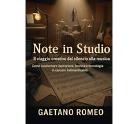 Note in Studio: Il Viaggio Creativo dal Silenzio alla Musica: Come trasformare ispirazione, tecnica e tecnologia in canzoni indimenticabili