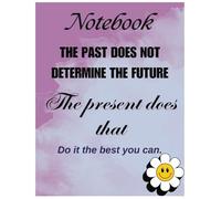 Notebook THE PAST DOES NOT DETERMINE THE FUTURE. THE PRESENT DOES THAT.: DO IT THE BEST YOU CAN.